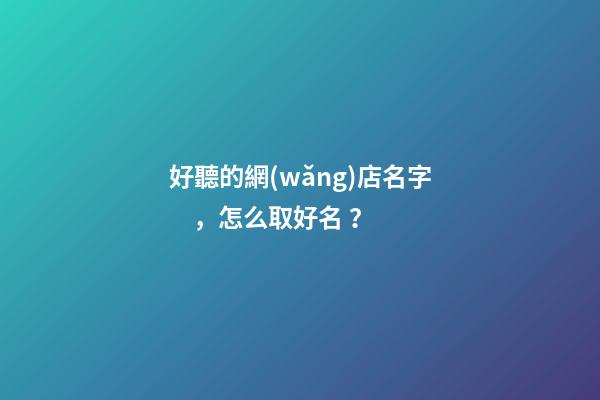 好聽的網(wǎng)店名字，怎么取好名？